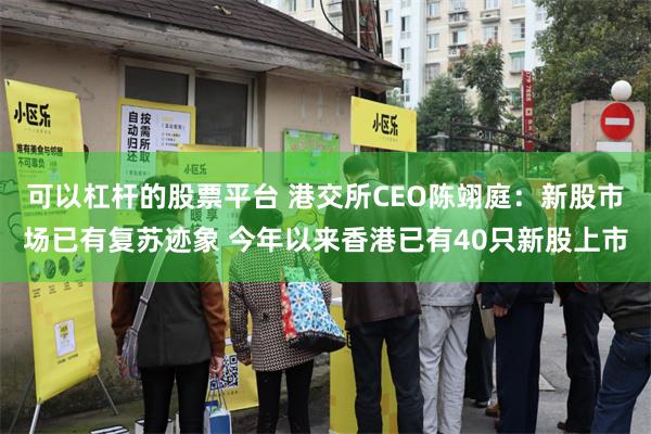 可以杠杆的股票平台 港交所CEO陈翊庭：新股市场已有复苏迹象 今年以来香港已有40只新股上市