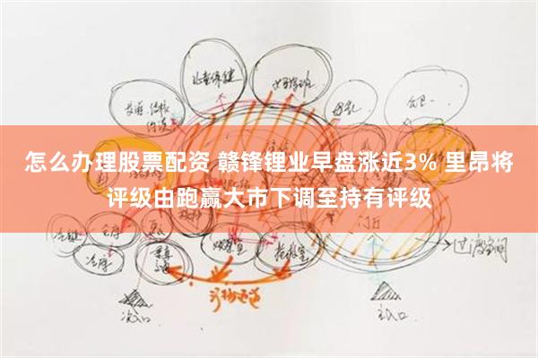 怎么办理股票配资 赣锋锂业早盘涨近3% 里昂将评级由跑赢大市下调至持有评级