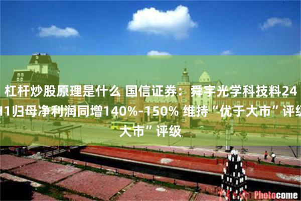 杠杆炒股原理是什么 国信证券：舜宇光学科技料24H1归母净利润同增140%-150% 维持“优于大市”评级