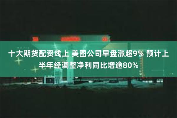 十大期货配资线上 美图公司早盘涨超9% 预计上半年经调整净利同比增逾80%