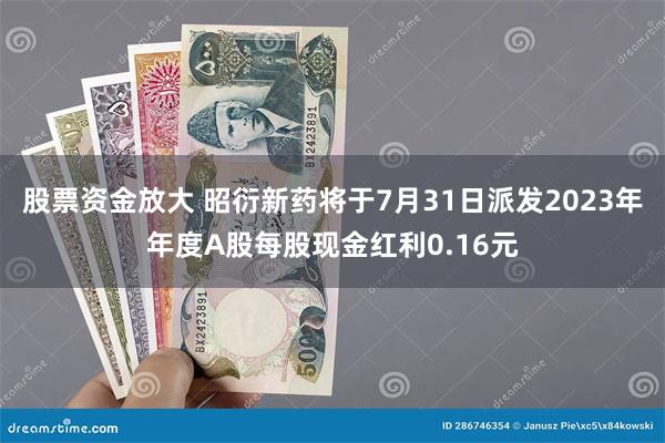 股票资金放大 昭衍新药将于7月31日派发2023年年度A股每股现金红利0.16元