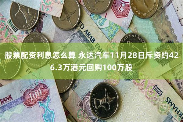 股票配资利息怎么算 永达汽车11月28日斥资约426.3万港元回购100万股