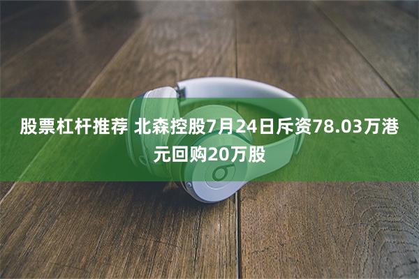 股票杠杆推荐 北森控股7月24日斥资78.03万港元回购20万股