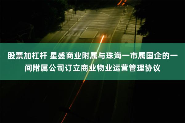 股票加杠杆 星盛商业附属与珠海一市属国企的一间附属公司订立商业物业运营管理协议