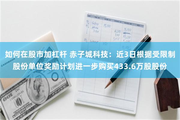 如何在股市加杠杆 赤子城科技：近3日根据受限制股份单位奖励计划进一步购买433.6万股股份