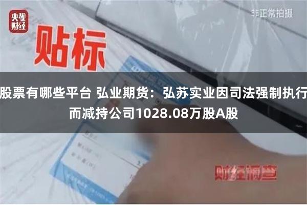 股票有哪些平台 弘业期货：弘苏实业因司法强制执行而减持公司1028.08万股A股