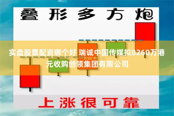 实盘股票配资哪个好 瑞诚中国传媒拟8260万港元收购创领集团有限公司