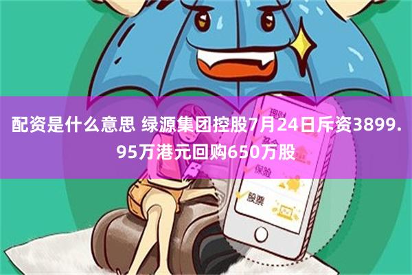 配资是什么意思 绿源集团控股7月24日斥资3899.95万港元回购650万股