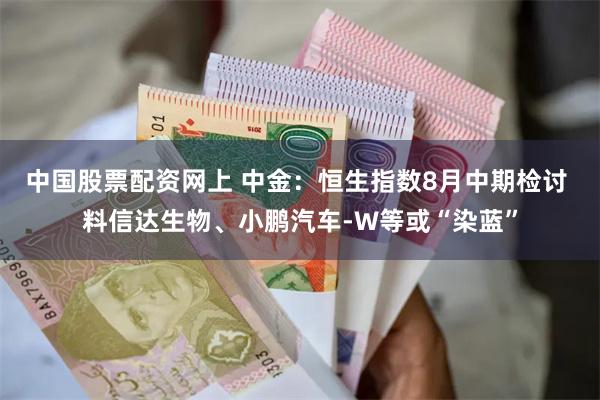 中国股票配资网上 中金：恒生指数8月中期检讨 料信达生物、小鹏汽车-W等或“染蓝”