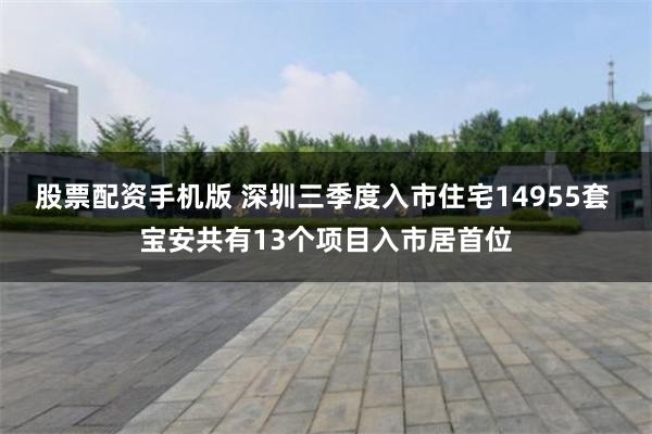 股票配资手机版 深圳三季度入市住宅14955套 宝安共有13个项目入市居首位