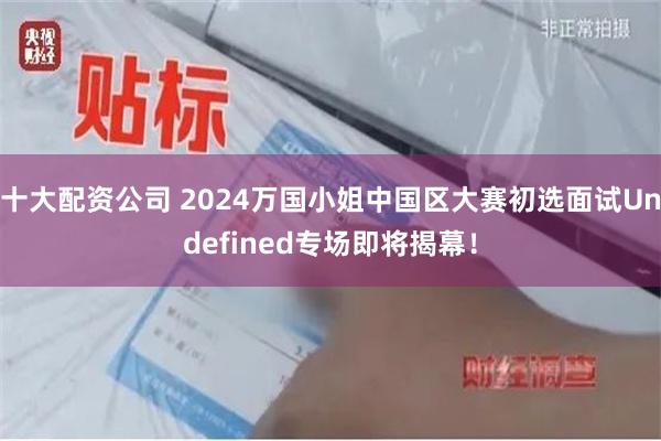 十大配资公司 2024万国小姐中国区大赛初选面试Undefined专场即将揭幕！