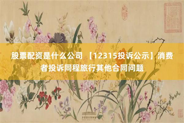 股票配资是什么公司 【12315投诉公示】消费者投诉同程旅行其他合同问题