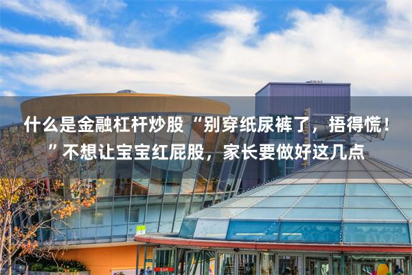 什么是金融杠杆炒股 “别穿纸尿裤了，捂得慌！”不想让宝宝红屁股，家长要做好这几点