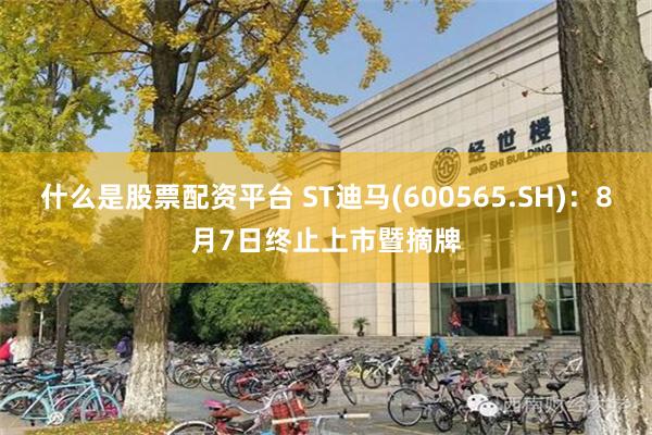 什么是股票配资平台 ST迪马(600565.SH)：8月7日终止上市暨摘牌