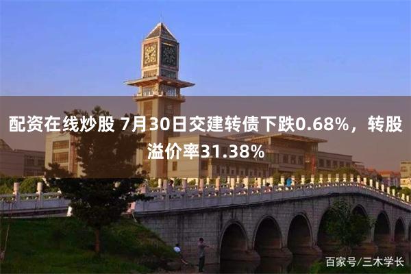 配资在线炒股 7月30日交建转债下跌0.68%，转股溢价率31.38%