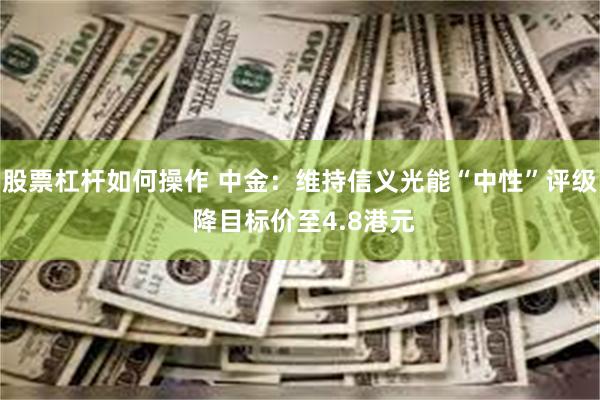 股票杠杆如何操作 中金：维持信义光能“中性”评级 降目标价至4.8港元