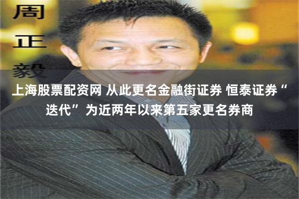 上海股票配资网 从此更名金融街证券 恒泰证券“迭代” 为近两年以来第五家更名券商