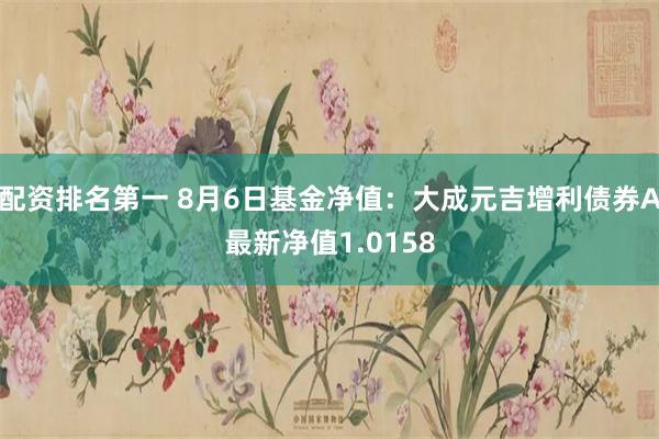 配资排名第一 8月6日基金净值：大成元吉增利债券A最新净值1.0158