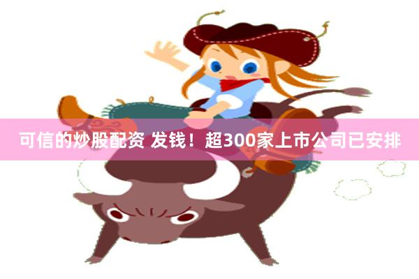 可信的炒股配资 发钱！超300家上市公司已安排