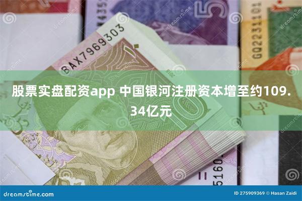 股票实盘配资app 中国银河注册资本增至约109.34亿元