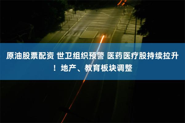 原油股票配资 世卫组织预警 医药医疗股持续拉升！地产、教育板块调整