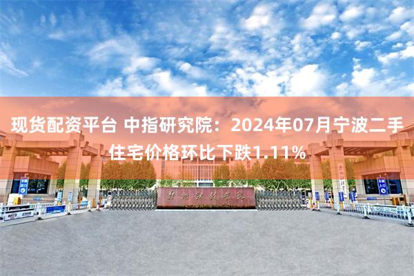 现货配资平台 中指研究院：2024年07月宁波二手住宅价格环比下跌1.11%