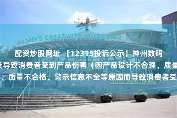 配资炒股网址 【12315投诉公示】神州数码新增3件投诉公示，涉及导致消费者受到产品伤害（因产品设计不合理、质量不合格、警示信息不全等原因而导致消费者受到产品伤害）问题等