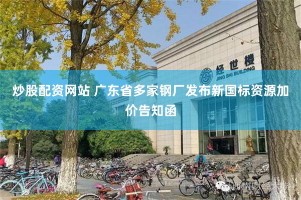 炒股配资网站 广东省多家钢厂发布新国标资源加价告知函