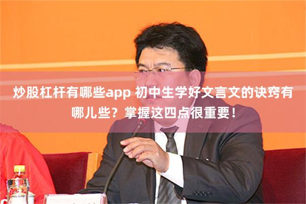 炒股杠杆有哪些app 初中生学好文言文的诀窍有哪儿些？掌握这四点很重要！