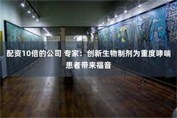 配资10倍的公司 专家：创新生物制剂为重度哮喘患者带来福音