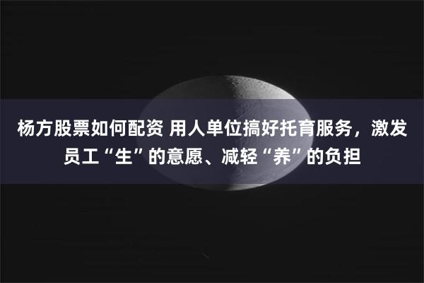 杨方股票如何配资 用人单位搞好托育服务，激发员工“生”的意愿、减轻“养”的负担