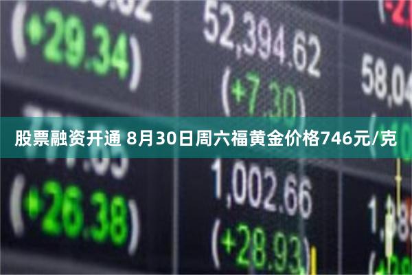 股票融资开通 8月30日周六福黄金价格746元/克