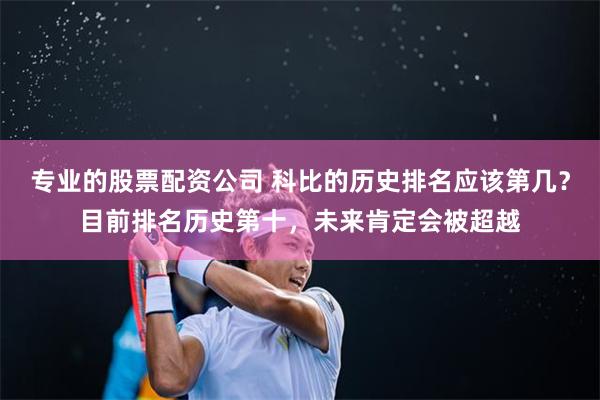 专业的股票配资公司 科比的历史排名应该第几？目前排名历史第十，未来肯定会被超越