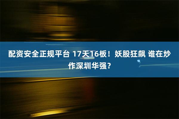 配资安全正规平台 17天16板！妖股狂飙 谁在炒作深圳华强？