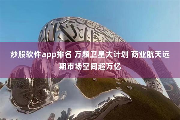 炒股软件app排名 万颗卫星大计划 商业航天远期市场空间超万亿