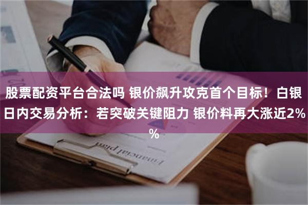 股票配资平台合法吗 银价飙升攻克首个目标！白银日内交易分析：若突破关键阻力 银价料再大涨近2%