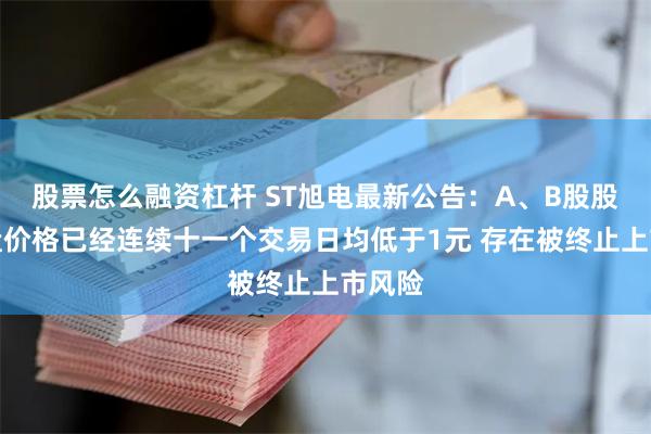 股票怎么融资杠杆 ST旭电最新公告：A、B股股票收盘价格已经连续十一个交易日均低于1元 存在被终止上市风险