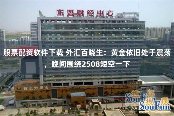 股票配资软件下载 外汇百晓生：黄金依旧处于震荡，晚间围绕2508短空一下