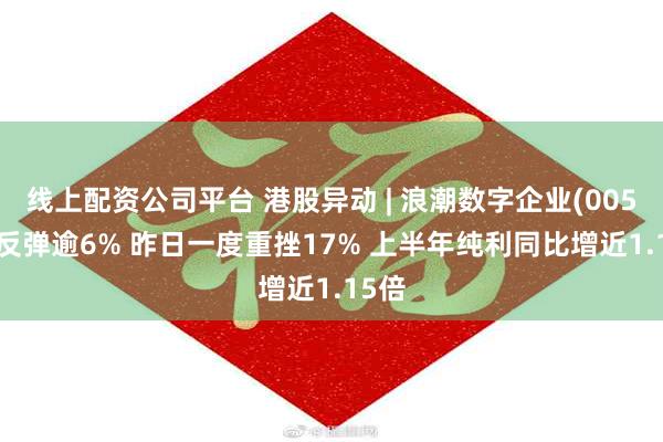 线上配资公司平台 港股异动 | 浪潮数字企业(00596)反弹逾6% 昨日一度重挫17% 上半年纯利同比增近1.15倍