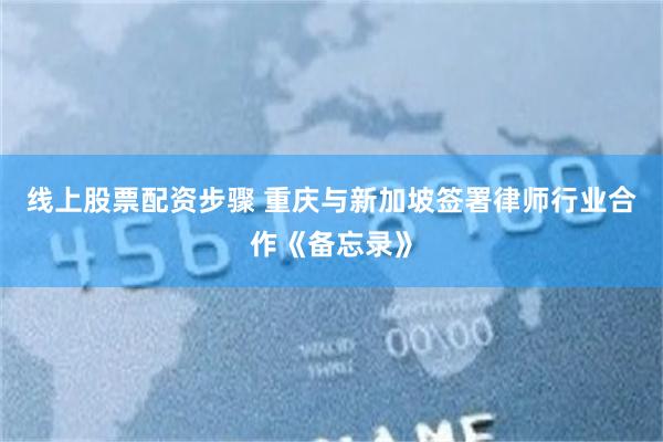 线上股票配资步骤 重庆与新加坡签署律师行业合作《备忘录》