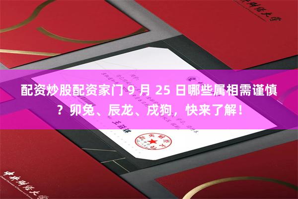 配资炒股配资家门 9 月 25 日哪些属相需谨慎？卯兔、辰龙、戌狗，快来了解！