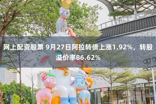 网上配资股票 9月27日阿拉转债上涨1.92%，转股溢价率86.62%