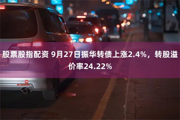 股票股指配资 9月27日振华转债上涨2.4%，转股溢价率24.22%