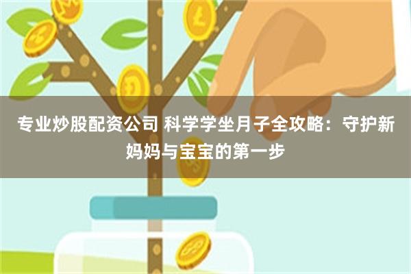 专业炒股配资公司 科学学坐月子全攻略：守护新妈妈与宝宝的第一步