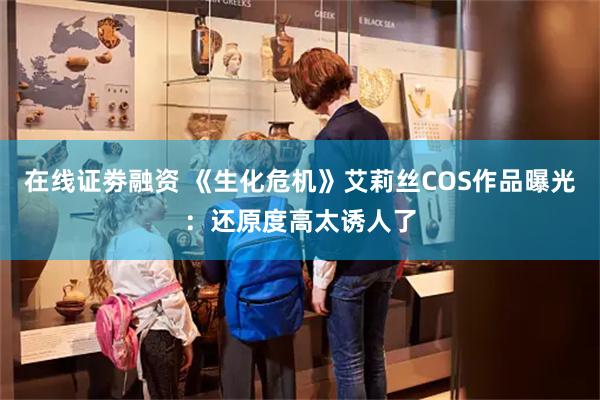 在线证劵融资 《生化危机》艾莉丝COS作品曝光：还原度高太诱人了