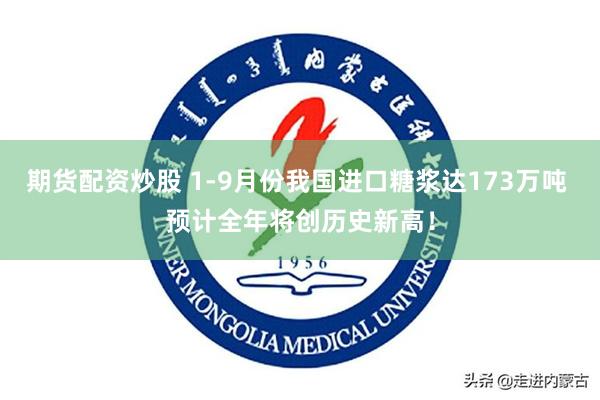 期货配资炒股 1-9月份我国进口糖浆达173万吨 预计全年将创历史新高！