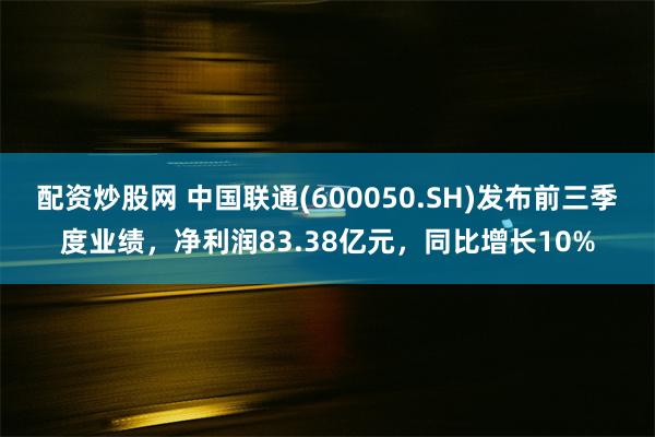 配资炒股网 中国联通(600050.SH)发布前三季度业绩，净利润83.38亿元，同比增长10%