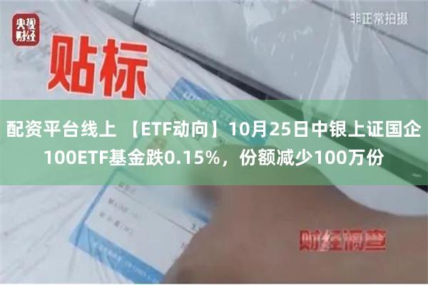 配资平台线上 【ETF动向】10月25日中银上证国企100ETF基金跌0.15%，份额减少100万份