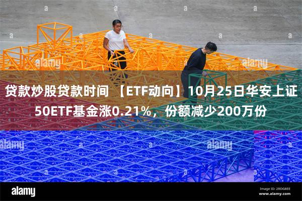 贷款炒股贷款时间 【ETF动向】10月25日华安上证50ETF基金涨0.21%，份额减少200万份