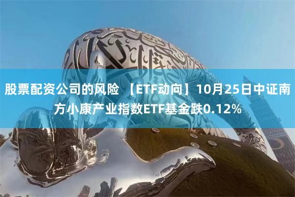 股票配资公司的风险 【ETF动向】10月25日中证南方小康产业指数ETF基金跌0.12%